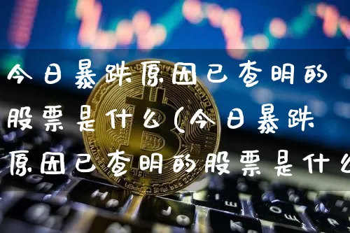 今日暴跌原因已查明的股票是什么(今日暴跌原因已查明的股票是什么意思)_https://www.czytfl.com_期货价格_第1张