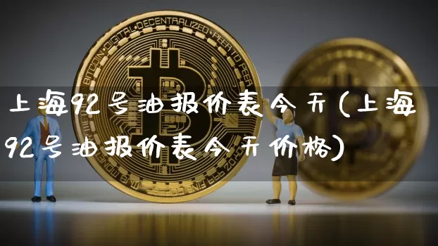 上海92号油报价表今天(上海92号油报价表今天价格)_https://www.czytfl.com_期货行情_第1张