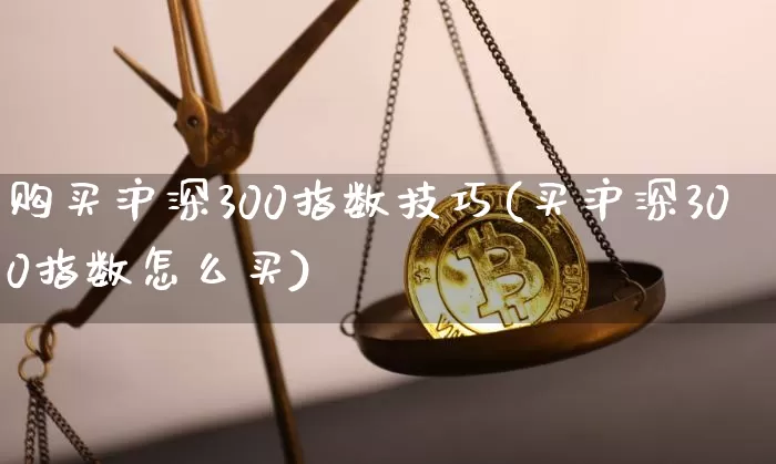 购买沪深300指数技巧(买沪深300指数怎么买)_https://www.czytfl.com_期货_第1张