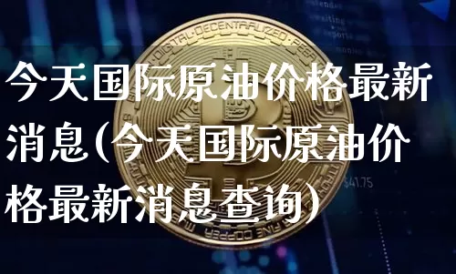 今天国际原油价格最新消息(今天国际原油价格最新消息查询)_https://www.czytfl.com_期货行情_第1张