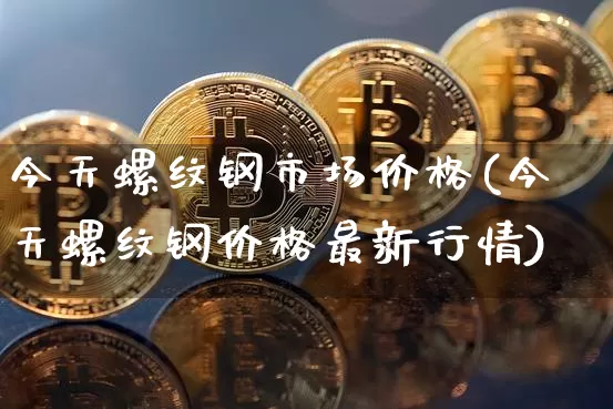 今天螺纹钢市场价格(今天螺纹钢价格最新行情)_https://www.czytfl.com_期货行情_第1张
