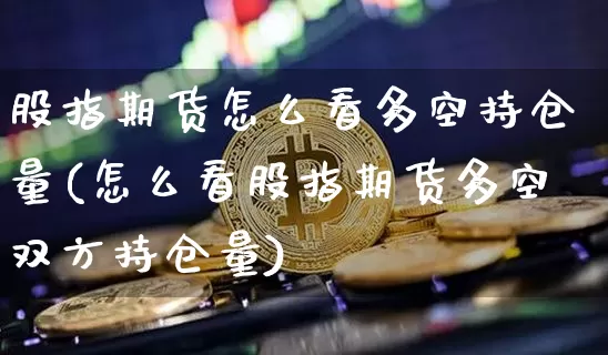 股指期货怎么看多空持仓量(怎么看股指期货多空双方持仓量)_https://www.czytfl.com_期货价格_第1张