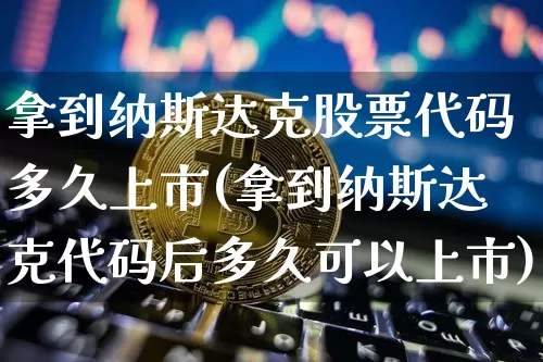 拿到纳斯达克股票代码多久上市(拿到纳斯达克代码后多久可以上市)_https://www.czytfl.com_期货价格_第1张