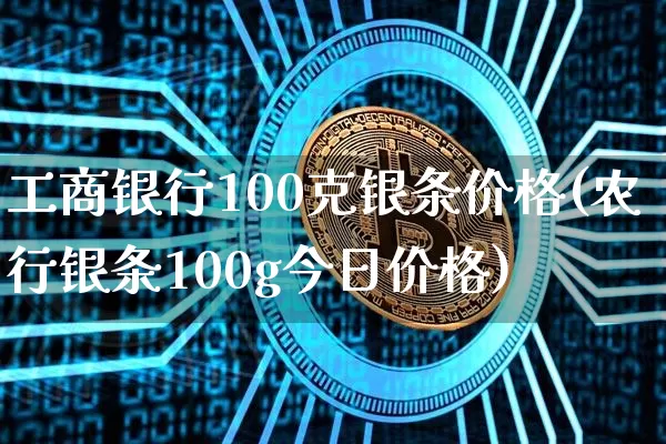 工商银行100克银条价格(农行银条100g今日价格)_https://www.czytfl.com_期货行情_第1张
