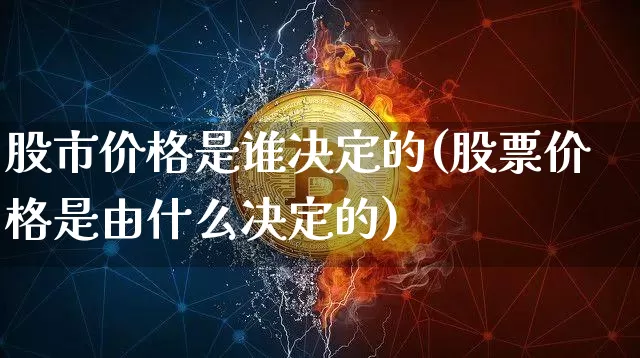 股市价格是谁决定的(股票价格是由什么决定的)_https://www.czytfl.com_期货走势_第1张