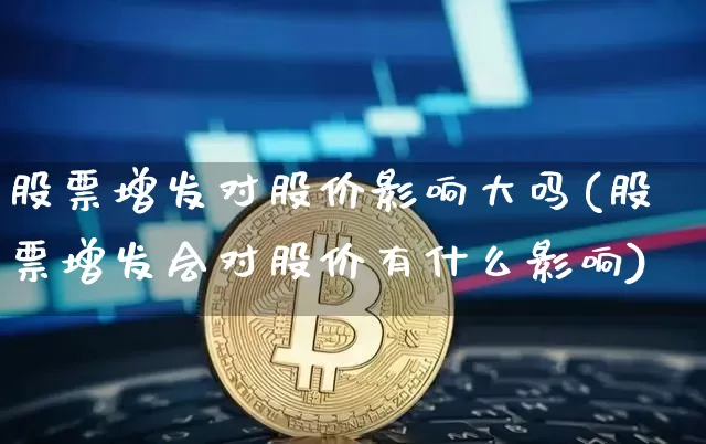 股票增发对股价影响大吗(股票增发会对股价有什么影响)_https://www.czytfl.com_期货行情_第1张