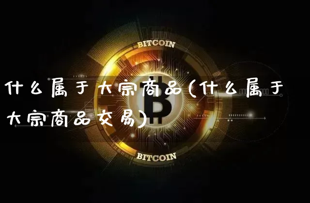 什么属于大宗商品(什么属于大宗商品交易)_https://www.czytfl.com_期货行情_第1张