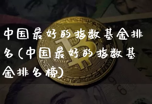 中国最好的指数基金排名(中国最好的指数基金排名榜)_https://www.czytfl.com_期货价格_第1张