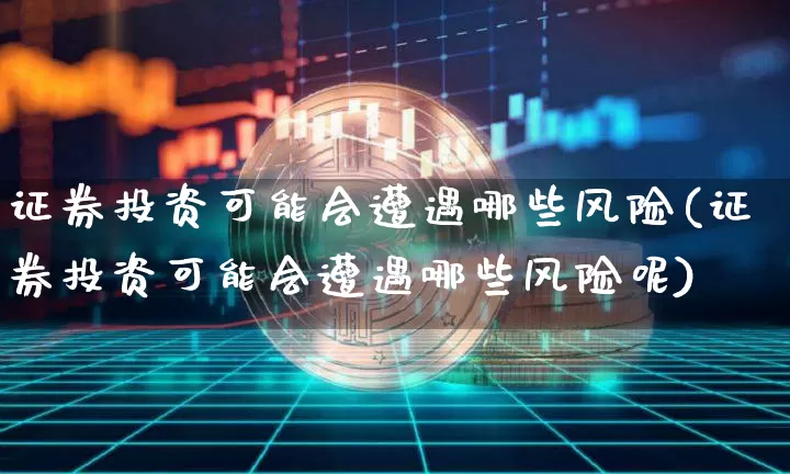 证券投资可能会遭遇哪些风险(证券投资可能会遭遇哪些风险呢)_https://www.czytfl.com_期货价格_第1张