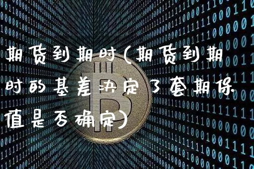 期货到期时(期货到期时的基差决定了套期保值是否确定)_https://www.czytfl.com_期货走势_第1张