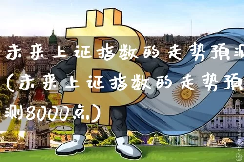 未来上证指数的走势预测(未来上证指数的走势预测8000点)_https://www.czytfl.com_期货行情_第1张