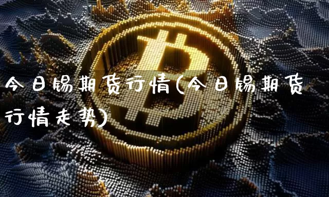 今日锡期货行情(今日锡期货行情走势)_https://www.czytfl.com_期货走势_第1张