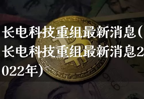 长电科技重组最新消息(长电科技重组最新消息2022年)_https://www.czytfl.com_期货行情_第1张