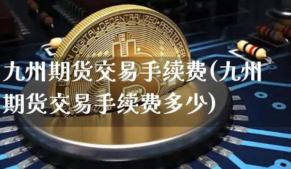 九州期货交易手续费(九州期货交易手续费多少)_https://www.czytfl.com_期货行情_第1张
