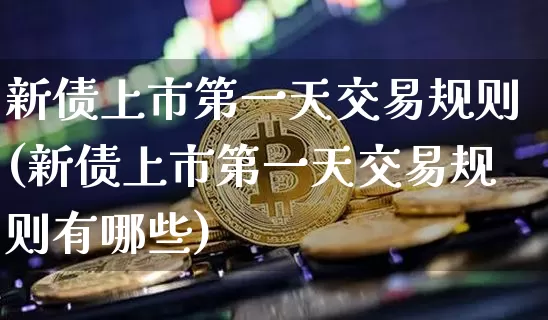新债上市第一天交易规则(新债上市第一天交易规则有哪些)_https://www.czytfl.com_期货行情_第1张