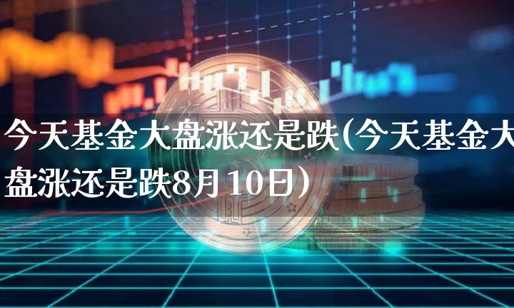 今天基金大盘涨还是跌(今天基金大盘涨还是跌8月10日)_https://www.czytfl.com_期货走势_第1张