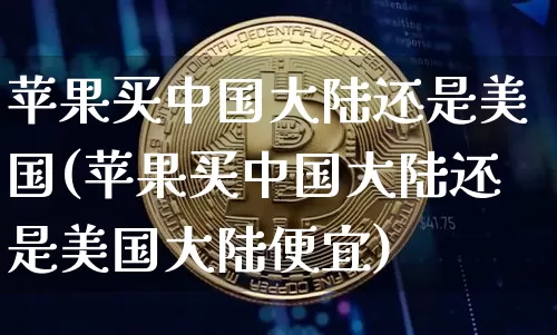 苹果买中国大陆还是美国(苹果买中国大陆还是美国大陆便宜)_https://www.czytfl.com_期货走势_第1张