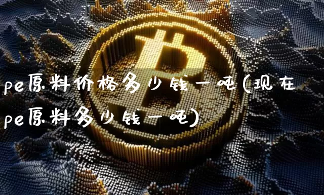 pe原料价格多少钱一吨(现在pe原料多少钱一吨)_https://www.czytfl.com_期货行情_第1张