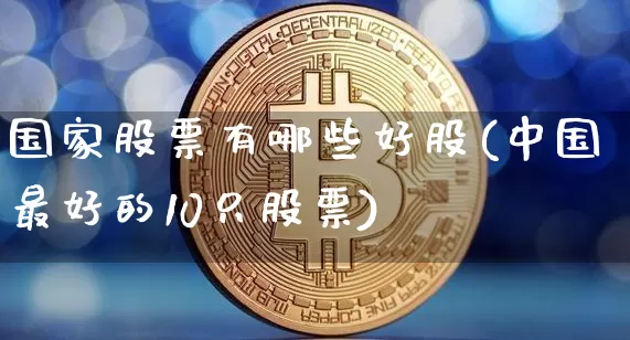 国家股票有哪些好股(中国最好的10只股票)_https://www.czytfl.com_期货_第1张