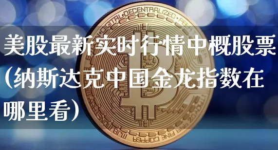 美股最新实时行情中概股票(纳斯达克中国金龙指数在哪里看)_https://www.czytfl.com_期货价格_第1张