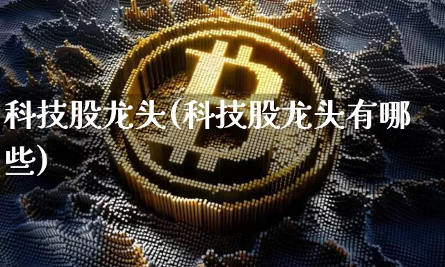 科技股龙头(科技股龙头有哪些)_https://www.czytfl.com_期货_第1张