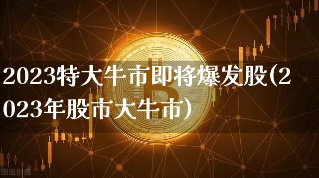 2023特大牛市即将爆发股(2023年股市大牛市)_https://www.czytfl.com_期货_第1张