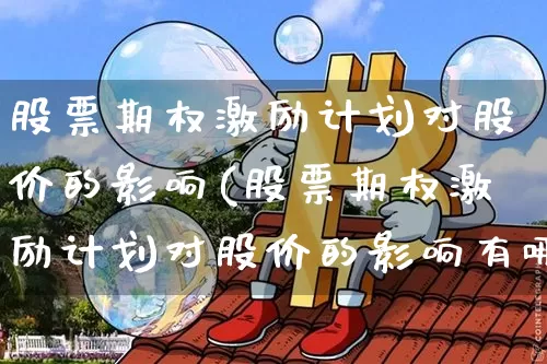 股票期权激励计划对股价的影响(股票期权激励计划对股价的影响有哪些)_https://www.czytfl.com_期货走势_第1张