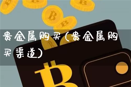 贵金属购买(贵金属购买渠道)_https://www.czytfl.com_期货行情_第1张