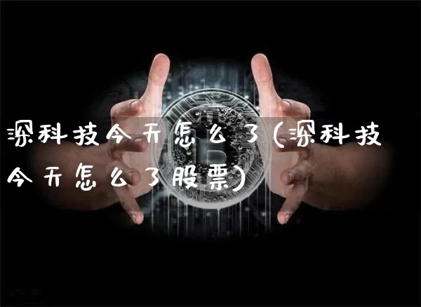 深科技今天怎么了(深科技今天怎么了股票)_https://www.czytfl.com_期货走势_第1张