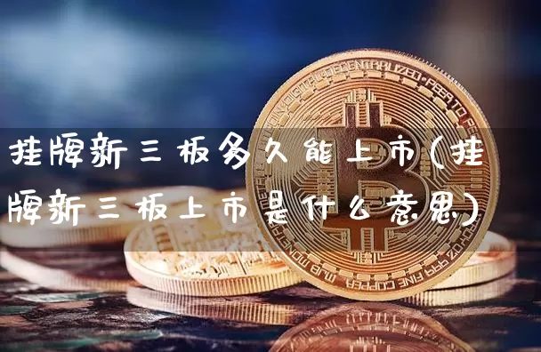 挂牌新三板多久能上市(挂牌新三板上市是什么意思)_https://www.czytfl.com_期货价格_第1张