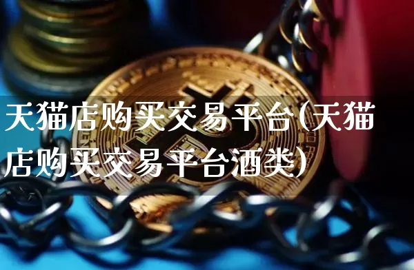 天猫店购买交易平台(天猫店购买交易平台酒类)_https://www.czytfl.com_期货价格_第1张