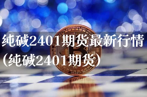 纯碱2401期货最新行情(纯碱2401期货)_https://www.czytfl.com_期货价格_第1张