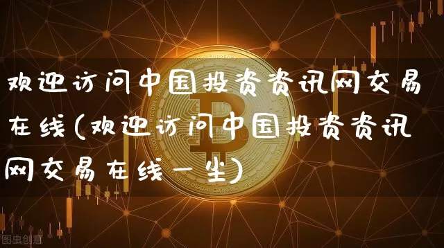 欢迎访问中国投资资讯网交易在线(欢迎访问中国投资资讯网交易在线一尘)_https://www.czytfl.com_期货_第1张