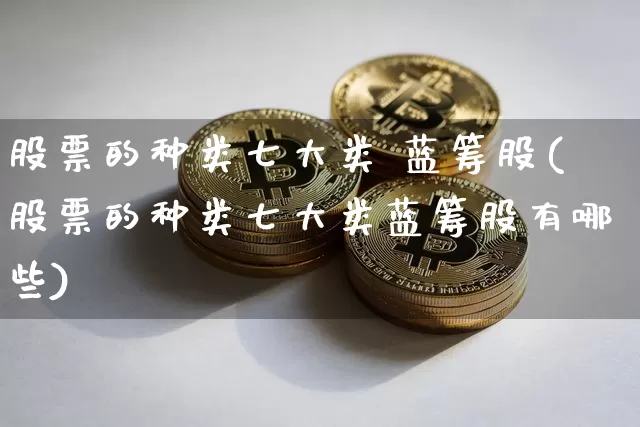 股票的种类七大类 蓝筹股(股票的种类七大类蓝筹股有哪些)_https://www.czytfl.com_期货_第1张
