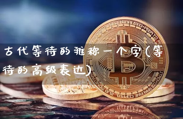 古代等待的雅称一个字(等待的高级表达)_https://www.czytfl.com_期货价格_第1张