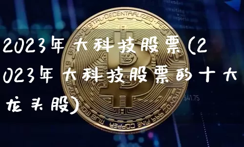 2023年大科技股票(2023年大科技股票的十大龙头股)_https://www.czytfl.com_期货行情_第1张