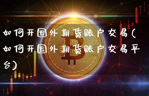 如何开国外期货账户交易(如何开国外期货账户交易平台)_https://www.czytfl.com_期货价格_第1张