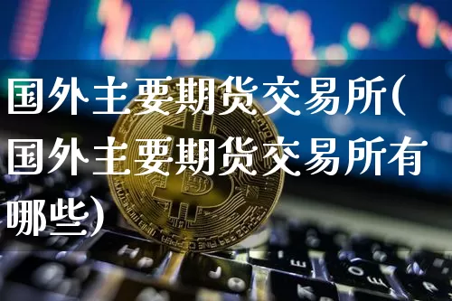 国外主要期货交易所(国外主要期货交易所有哪些)_https://www.czytfl.com_期货行情_第1张