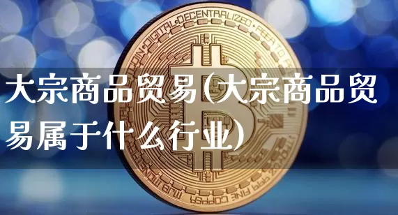 大宗商品贸易(大宗商品贸易属于什么行业)_https://www.czytfl.com_期货价格_第1张
