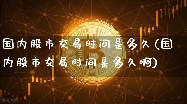 国内股市交易时间是多久(国内股市交易时间是多久啊)_https://www.czytfl.com_期货_第1张