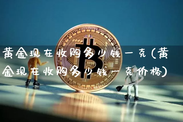 黄金现在收购多少钱一克(黄金现在收购多少钱一克价格)_https://www.czytfl.com_期货行情_第1张