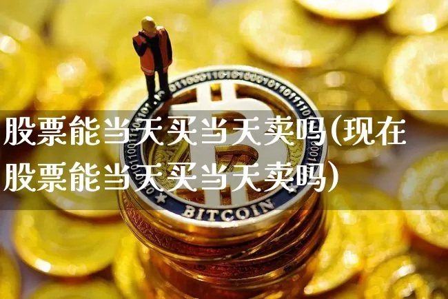 股票能当天买当天卖吗(现在股票能当天买当天卖吗)_https://www.czytfl.com_期货_第1张