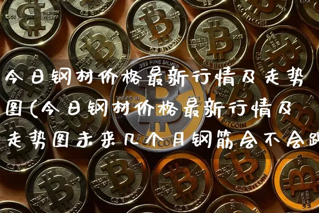 今日钢材价格最新行情及走势图(今日钢材价格最新行情及走势图未来几个月钢筋会不会跌)_https://www.czytfl.com_期货行情_第1张