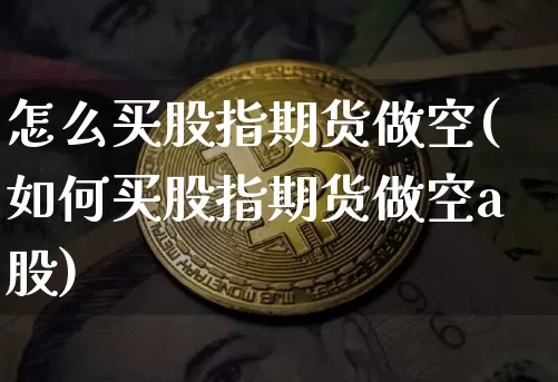 怎么买股指期货做空(如何买股指期货做空a股)_https://www.czytfl.com_期货交易_第1张
