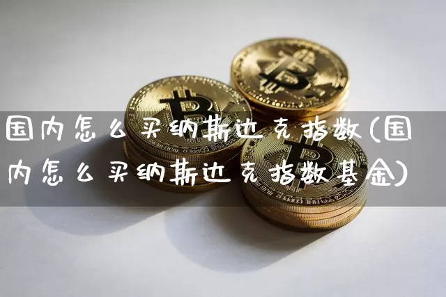 国内怎么买纳斯达克指数(国内怎么买纳斯达克指数基金)_https://www.czytfl.com_期货价格_第1张