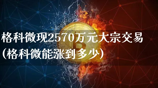 格科微现2570万元大宗交易(格科微能涨到多少)_https://www.czytfl.com_期货行情_第1张