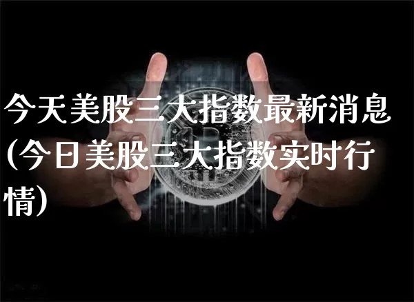 今天美股三大指数最新消息(今日美股三大指数实时行情)_https://www.czytfl.com_期货走势_第1张