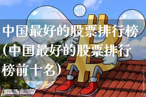 中国最好的股票排行榜(中国最好的股票排行榜前十名)_https://www.czytfl.com_期货价格_第1张