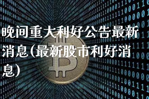 晚间重大利好公告最新消息(最新股市利好消息)_https://www.czytfl.com_期货_第1张