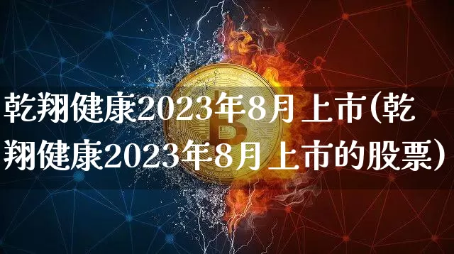 乾翔健康2023年8月上市(乾翔健康2023年8月上市的股票)_https://www.czytfl.com_期货走势_第1张